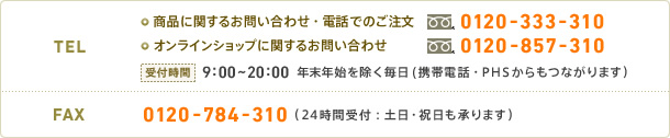 【TEL】商品に関するお問い合わせ・電話でのご注文：0120-333-310　オンラインショップに関するお問い合わせ：0120-857-310　受付時間：9:00～20:00 年末年始を除く毎日(携帯電話・PHSからもつながります)　【FAX】0120-784-310 (24時間受付：土日・祝日も承ります)