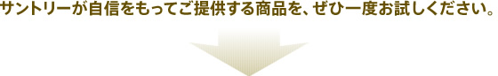 サントリーが自信をもってご提供する商品を、ぜひ一度お試しください。
