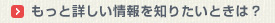 もっと詳しい情報を知りたいときは？