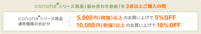 conohaシリーズ商品(組み合わせ自由)を2点以上ご購入の際　conohaシリーズ商品通常価格の合計が・・・5,250円(税込)以上のお買い上げで5% OFF　10,500円(税込)以上のお買い上げで10% OFF