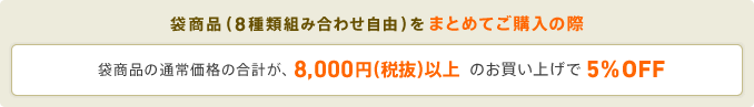 袋商品(9種類組み合わせ自由)をまとめてご購入の際　袋商品の通常価格の合計が、8,400円(税込)以上のお買い上げで5% OFF