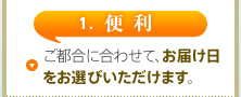 1. 便利　ご都合に合わせて、お届け日をお選びいただけます。