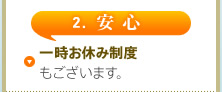 2. 安心　一時お休み制度もございます。