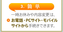 3. 簡単　一時お休みや内容変更は、お電話・PCサイト・モバイルサイトから手続きできます。