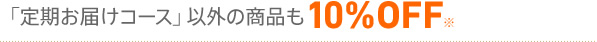 「定期お届けコース」以外の商品も10%OFF※