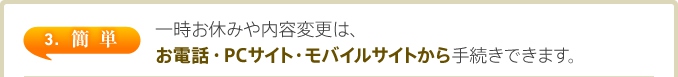 3. 簡単　一時お休みや内容変更は、お電話・PCサイト・モバイルサイトから手続きできます。
