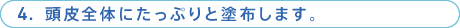 4. 頭皮全体にたっぷりと塗布します。