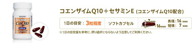 CoQ10＋セサミンE(コエンザイムQ10配合)　1日3粒目安　形状：ソフトカプセル　長径：16mm　短径：7mm　※1日の目安量を参考に、摂り過ぎにならないよう注意してご利用ください。