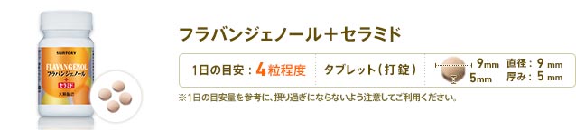 フラバンジェノール＋セラミド　1日4粒目安　形状：タブレット(打錠)　直径：9mm　厚み：5mm　※1日の目安量を参考に、摂り過ぎにならないよう注意してご利用ください。