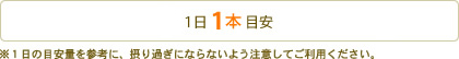 1日1本 目安 ※1日の目安量を参考に、とりすぎにならないよう注意してご利用ください。