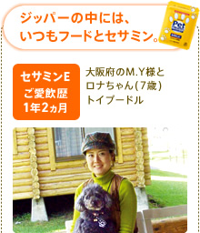ジッパーの中には、いつもフードとセサミン。 セサミンEご愛飲歴1年2ヶ月 大阪府のM.Y様とロナちゃん(7歳) トイプードル