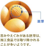 胚芽：苦みやえぐみがある胚芽は、加工食品では取り除かれることが多いようです