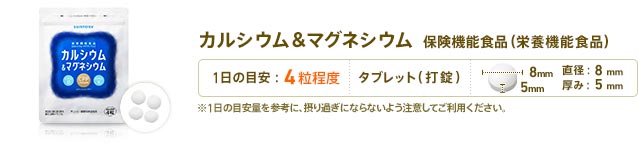カルシウム&マグネシウム 保健機能食品(栄養機能食品)　1日4粒目安　形状：タブレット(打錠)　直径：9mm　厚み：5mm　※1日の目安量を参考に、摂り過ぎにならないよう注意してご利用ください。