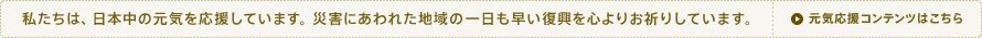 私たちは、日本中の元気を応援しています。災害にあわれた地域の一日も早い復興を心よりお祈りしています。 ⇒元気応援コンテンツはこちら