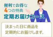 便利でお得な4つの特典 定期お届けコース 決まった日に商品を定期的にお届けします。