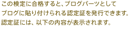 この検定に合格すると、ブログパーツとしてブログに貼りつけられる認定証を発行できます。認定証には、以下の内容が表示されます。