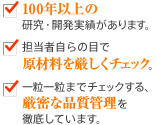 100年以上の研究・開発実績があります　担当者自らの目で原材料を厳しくチェック。　一粒一粒までチェックする、厳密な品質管理を徹底しています。