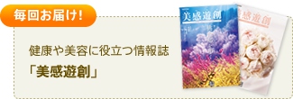 毎回お届け！：健康や美容に役立つ情報誌「美感遊創」