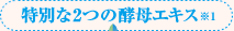 特別な2つの酵母エキス※1