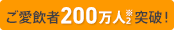 ご愛飲200万人突破!※2