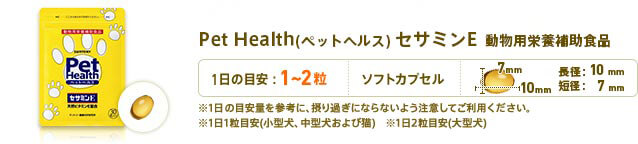 Pet Health(ペットヘルス) セサミンE 動物用栄養補助食品　プラス1日1粒目安　形状：ソフトカプセル　長径：10mm　短径：7mm　※1日の目安量を参考に、摂り過ぎにならないよう注意してご利用ください。