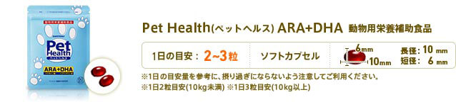 Pet Health(ペットヘルス) ARA＋DHA 動物用栄養補助食品　1日2粒目安　形状：ソフトカプセル　長径：10mm　短径：6mm　※1日の目安量を参考に、摂り過ぎにならないよう注意してご利用ください。
