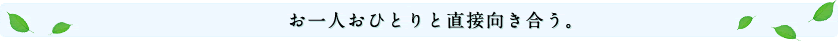 お一人おひとりと直接向き合う。