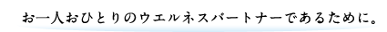 お一人おひとりのウエルネスパートナーであるために。