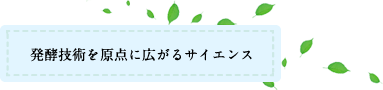 発酵技術を原点に広がるサイエンス