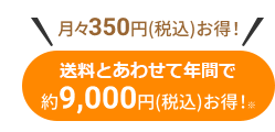 月々、800円(税込)お得！　送料とあわせて年間で約9,600円(税込)お得※