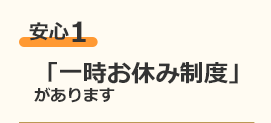 安心1 「一時お休み制度」があります