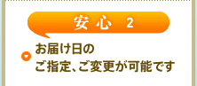 安心2 お届け日のご指定、ご変更が可能です