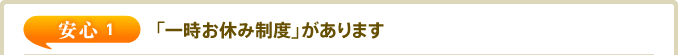 安心1 「一時お休み制度」があります