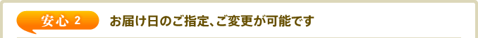 安心2 お届け日のご指定、ご変更が可能です