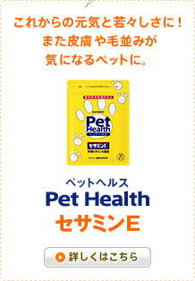 これからの元気と若々しさに！また皮膚や毛並みが気になるペットに。　Pet Health(ペットヘルス)セサミンE　詳しくはこちら