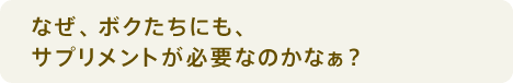 なぜ、ボクたちにも、サプリメントが必要なのかなぁ?
