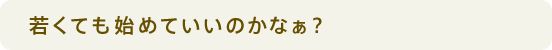 若くても始めていいのかなぁ？