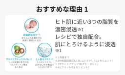 おすすめな理由１ ヒト肌に近い3つの脂質を濃密浸透※１レシピで独自配合。肌にとろけるように浸透※１　※1 角層まで