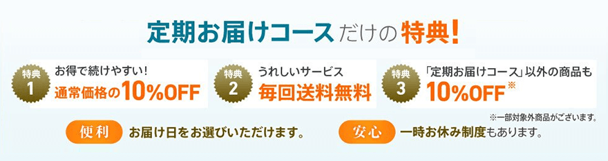 定期お届けコースだけの特典！ 特典1 お得で続けやすい！通常価格の10%OFF 特典2 うれしいサービス毎回送料無料 特典3 「定期お届けコース」以外の商品も10%OFF※一部対象外商品がございます。【便利】お届け日をお選びいただけます。【安心】一時お休み制度もあります。
