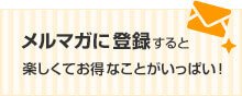 メルマガに登録すると楽しくてお得なことがいっぱい!