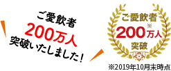 ご愛飲者200万人突破いたしました！ ご愛飲者200万人突破 ※2019年10月末時点