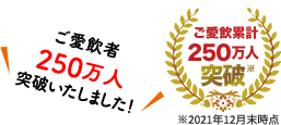 ご愛飲者250万人突破いたしました！ ご愛飲累計250万人突破 ※2021年12月末時点
