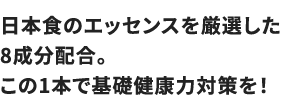日本食のエッセンスを厳選した8成分配合。この1本で基礎健康力対策を！