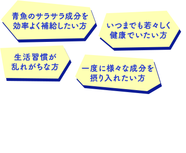 青魚のサラサラ成分を効率よく補給したい方 いつまでも若々しく健康でいたい方 生活習慣が乱れがちな方 一度に様々な成分を摂り入れたい方
