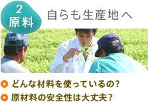 2 原料：自らも生産地へ　どんな材料を使っているの？　原材料の安全性は大丈夫？