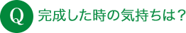 Q 完成した時の気持ちは？