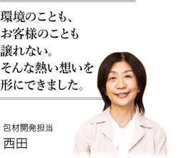 環境のことも、お客様のことも譲れない。そんな熱い想いを形にできました。　包材開発担当 西田