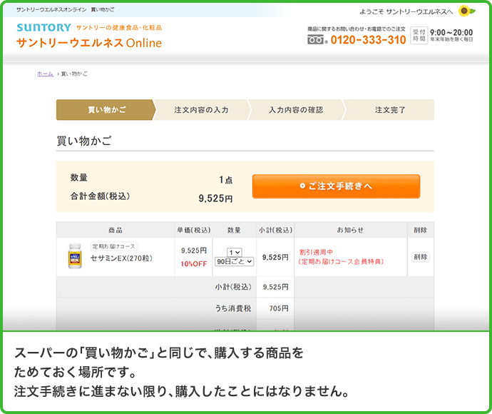 スーパーの「買い物かご」と同じで、購入する商品をためておく場所です。注文手続きに進まない限り、購入したことにはなりません。