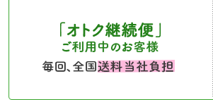 「オトク継続便」ご利用中のお客様毎回、全国送料当社負担
