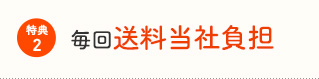 特典2:毎回送料当社負担